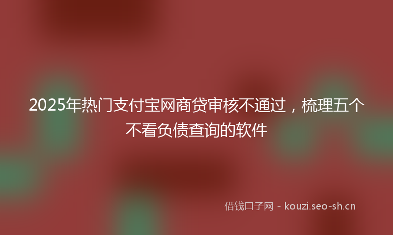 2025年热门支付宝网商贷审核不通过，梳理五个不看负债查询的软件