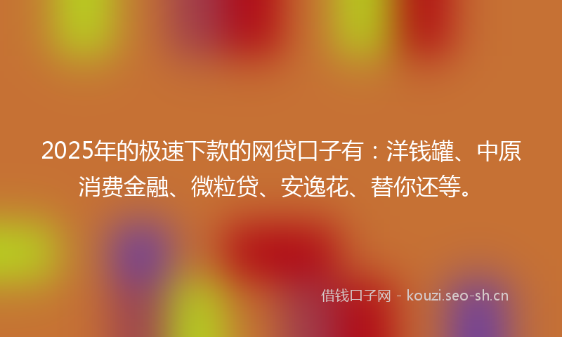 2025年的极速下款的网贷口子有：洋钱罐、中原消费金融、微粒贷、安逸花、替你还等。