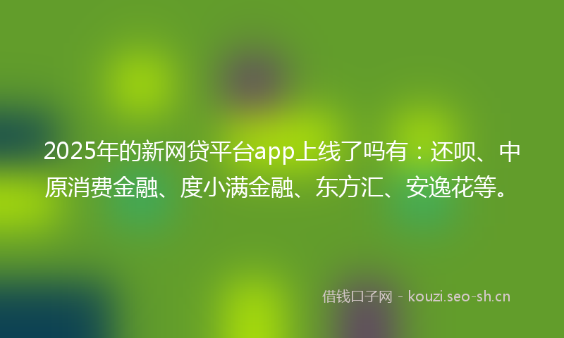 2025年的新网贷平台app上线了吗有:还呗、中原消费金融、度小满金融、东方汇、安逸花等。