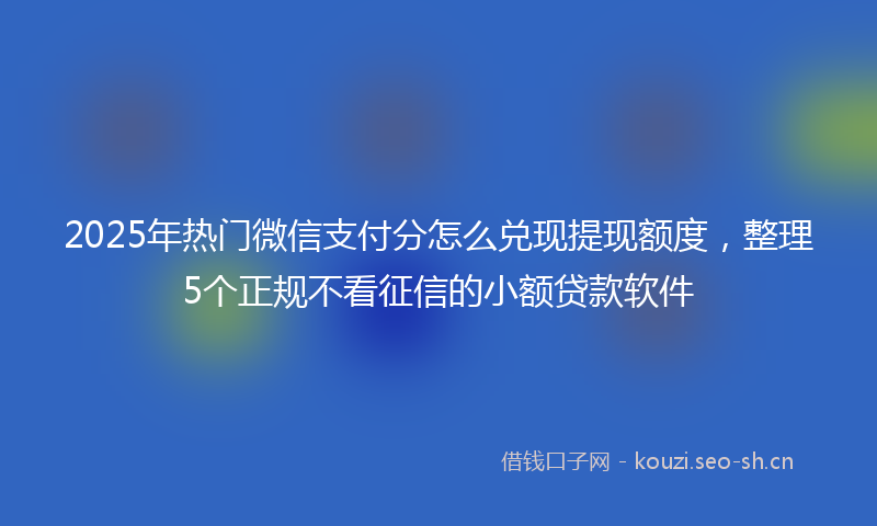 2025年热门微信支付分怎么兑现提现额度，整理5个正规不看征信的小额贷款软件
