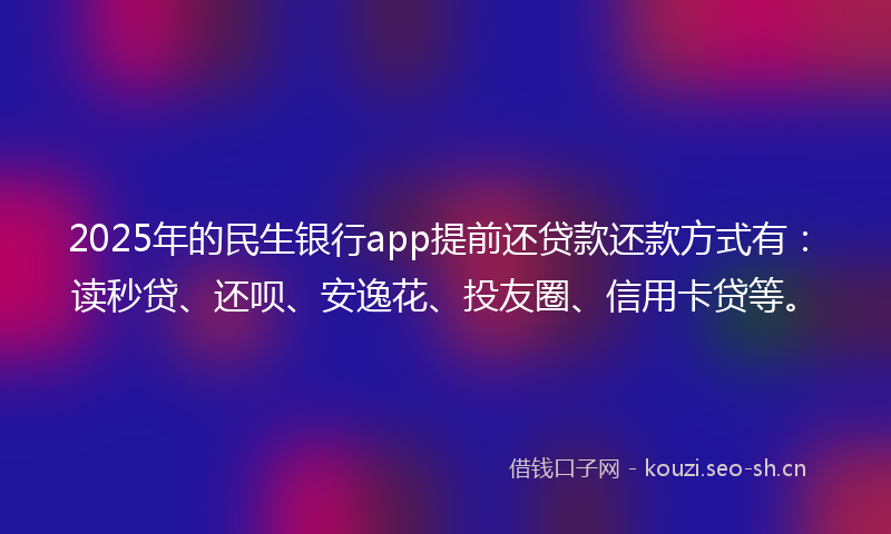 2025年的民生银行app提前还贷款还款方式有：读秒贷、还呗、安逸花、投友圈、信用卡贷等。