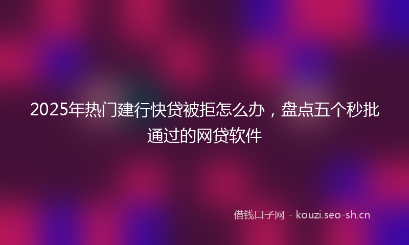 2025年热门建行快贷被拒怎么办，盘点五个秒批通过的网贷软件