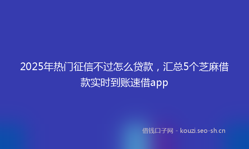 2025年热门征信不过怎么贷款，汇总5个芝麻借款实时到账速借app