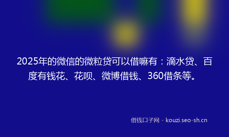 2025年的微信的微粒贷可以借嘛有:滴水贷、百度有钱花、花呗、微博借钱、360借条等。