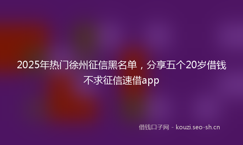 2025年热门徐州征信黑名单，分享五个20岁借钱不求征信速借app