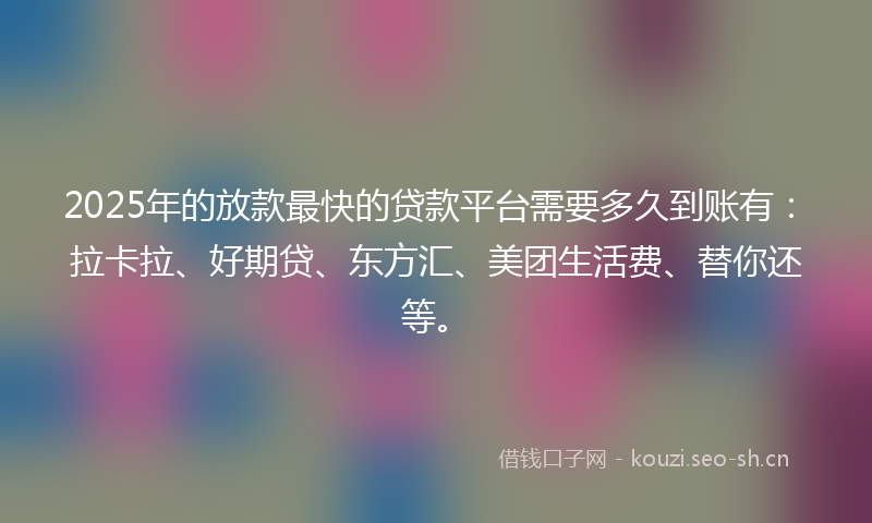 2025年的放款最快的贷款平台需要多久到账有:拉卡拉、好期贷、东方汇、美团生活费、替你还等。