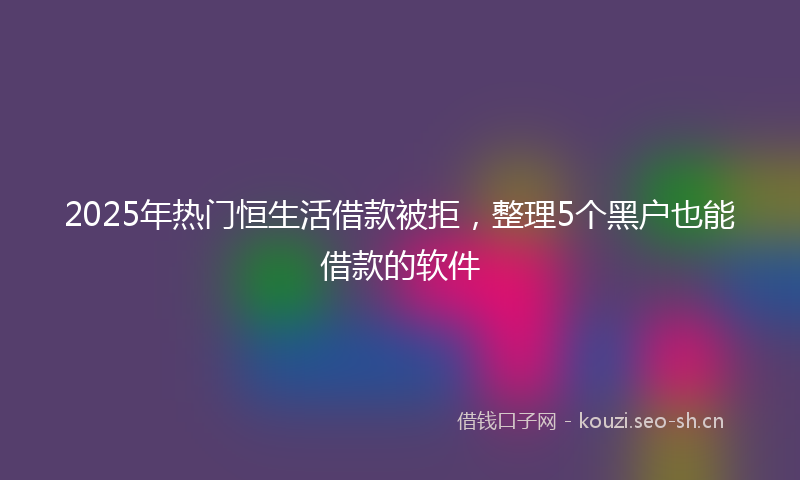 2025年热门恒生活借款被拒，整理5个黑户也能借款的软件