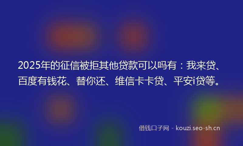 2025年的征信被拒其他贷款可以吗有:我来贷、百度有钱花、替你还、维信卡卡贷、平安i贷等。