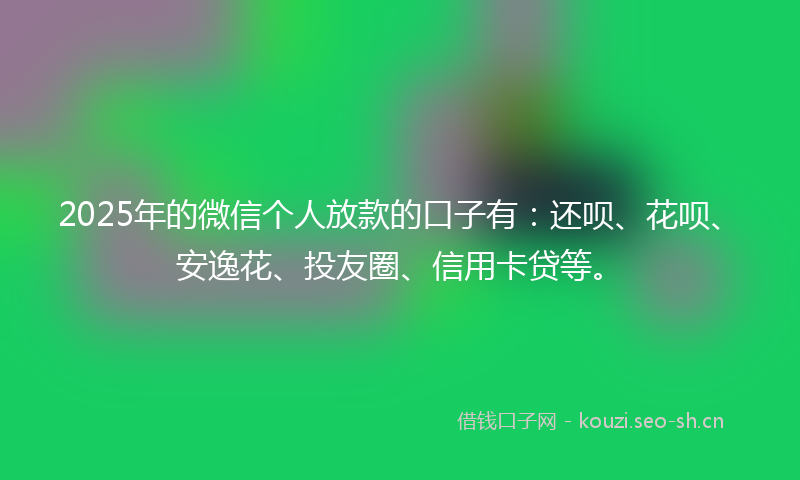 2025年的微信个人放款的口子有：还呗、花呗、安逸花、投友圈、信用卡贷等。
