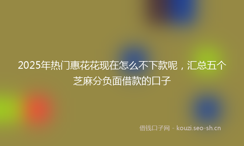 2025年热门惠花花现在怎么不下款呢，汇总五个芝麻分负面借款的口子