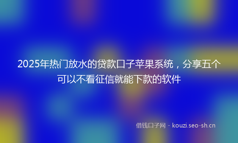 2025年热门放水的贷款口子苹果系统，分享五个可以不看征信就能下款的软件