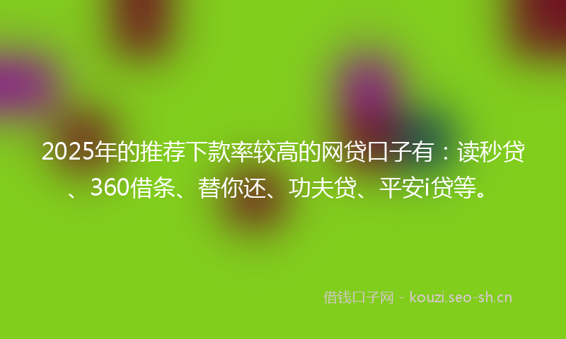 2025年的推荐下款率较高的网贷口子有：读秒贷、360借条、替你还、功夫贷、平安i贷等。