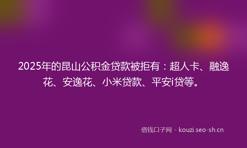 2025年的昆山公积金贷款被拒有：超人卡、融逸花、安逸花、小米贷款、平安i贷等。