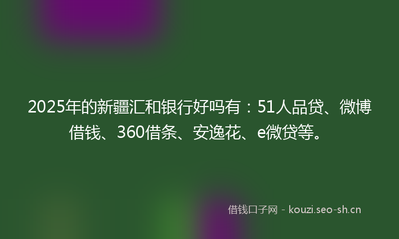 2025年的新疆汇和银行好吗有：51人品贷、微博借钱、360借条、安逸花、e微贷等。