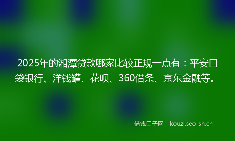 2025年的湘潭贷款哪家比较正规一点有：平安口袋银行、洋钱罐、花呗、360借条、京东金融等。