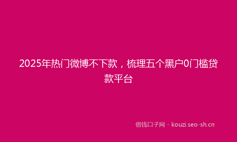 2025年热门微博不下款，梳理五个黑户0门槛贷款平台
