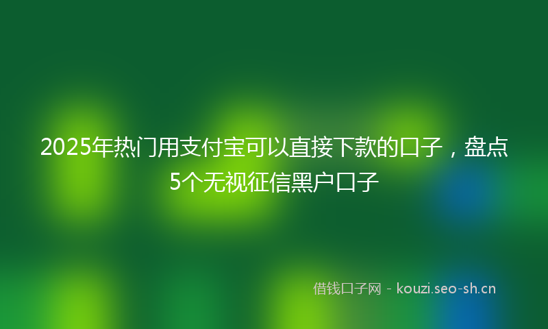 2025年热门用支付宝可以直接下款的口子，盘点5个无视征信黑户口子