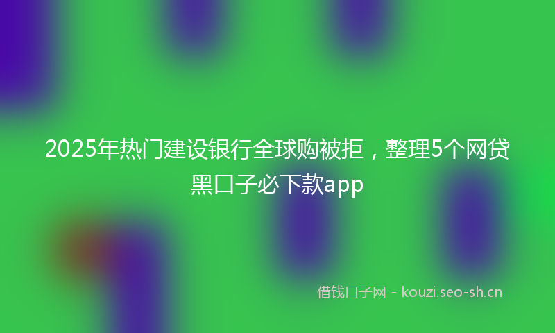 2025年热门建设银行全球购被拒，整理5个网贷黑口子必下款app