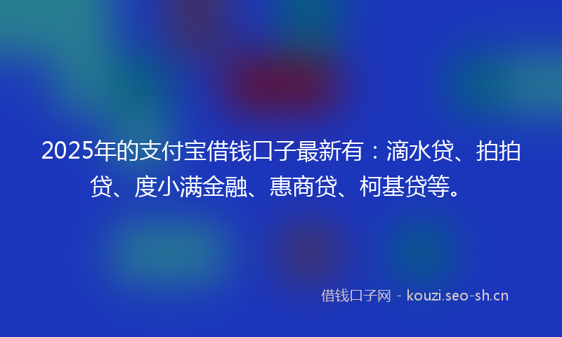 2025年的支付宝借钱口子最新有：滴水贷、拍拍贷、度小满金融、惠商贷、柯基贷等。