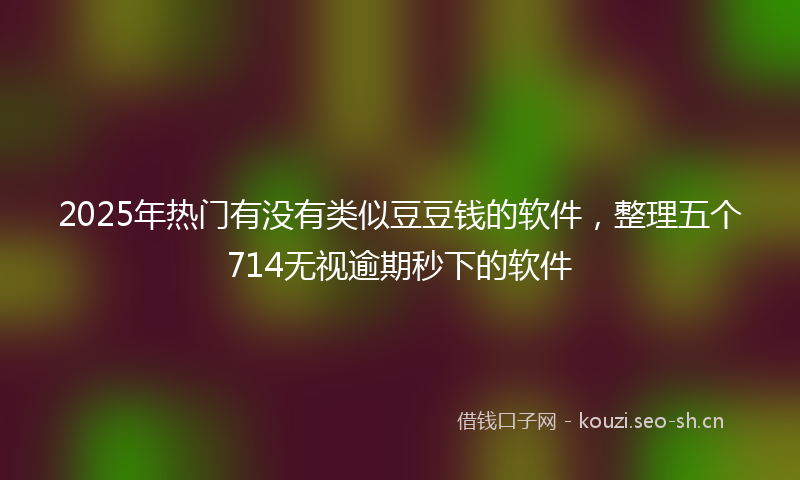 2025年热门有没有类似豆豆钱的软件，整理五个714无视逾期秒下的软件