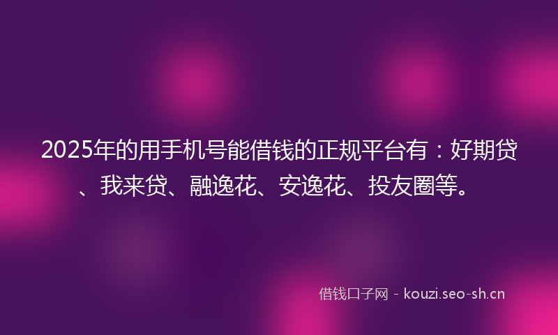 2025年的用手机号能借钱的正规平台有：好期贷、我来贷、融逸花、安逸花、投友圈等。
