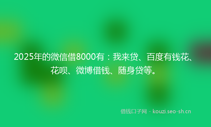 2025年的微信借8000有：我来贷、百度有钱花、花呗、微博借钱、随身贷等。