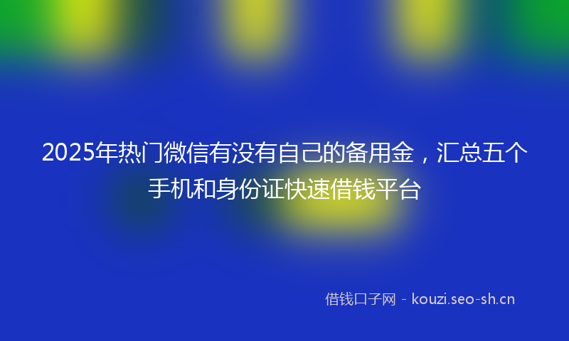 2025年热门微信有没有自己的备用金，汇总五个手机和身份证快速借钱平台