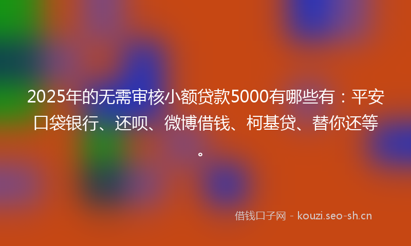 2025年的无需审核小额贷款5000有哪些有：平安口袋银行、还呗、微博借钱、柯基贷、替你还等。