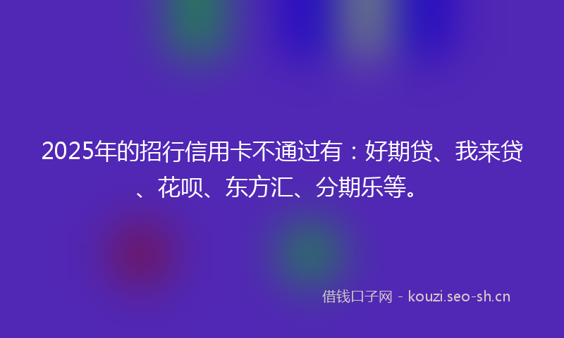 2025年的招行信用卡不通过有：好期贷、我来贷、花呗、东方汇、分期乐等。