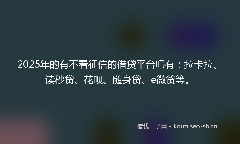 2025年的有不看征信的借贷平台吗有：拉卡拉、读秒贷、花呗、随身贷、e微贷等。