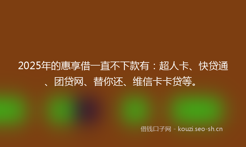 2025年的惠享借一直不下款有:超人卡、快贷通、团贷网、替你还、维信卡卡贷等。