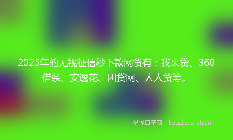 2025年的无视征信秒下款网贷有:我来贷、360借条、安逸花、团贷网、人人贷等。