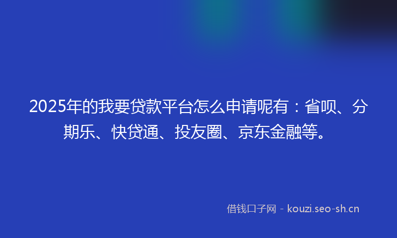 2025年的我要贷款平台怎么申请呢有：省呗、分期乐、快贷通、投友圈、京东金融等。