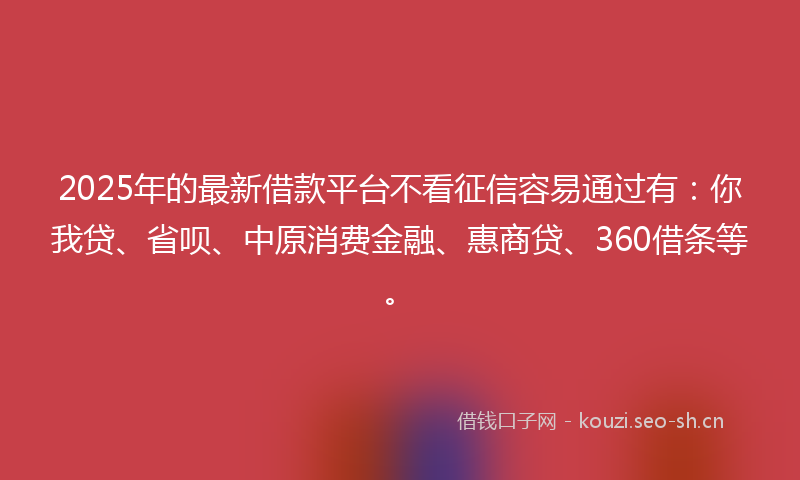 2025年的最新借款平台不看征信容易通过有：你我贷、省呗、中原消费金融、惠商贷、360借条等。