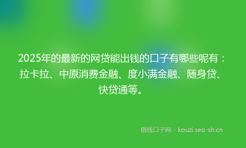 2025年的最新的网贷能出钱的口子有哪些呢有：拉卡拉、中原消费金融、度小满金融、随身贷、快贷通等。