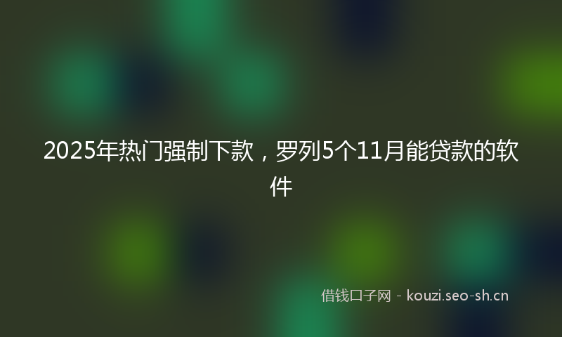 2025年热门强制下款，罗列5个11月能贷款的软件