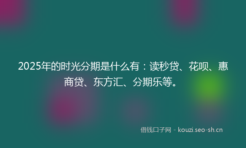 2025年的时光分期是什么有：读秒贷、花呗、惠商贷、东方汇、分期乐等。