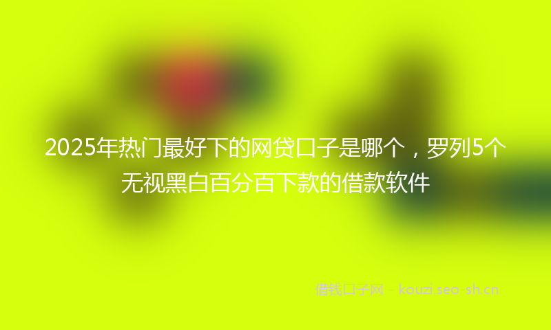 2025年热门最好下的网贷口子是哪个，罗列5个无视黑白百分百下款的借款软件