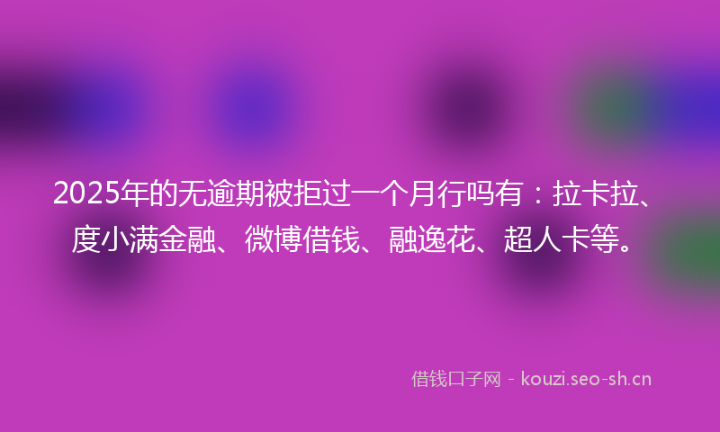 2025年的无逾期被拒过一个月行吗有：拉卡拉、度小满金融、微博借钱、融逸花、超人卡等。