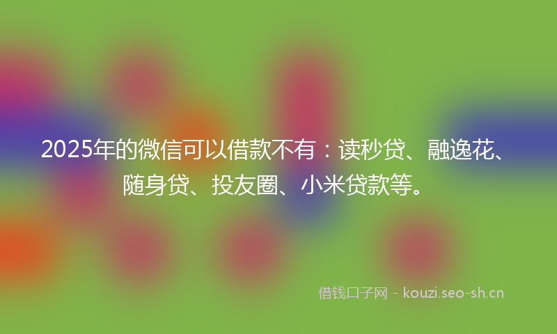2025年的微信可以借款不有：读秒贷、融逸花、随身贷、投友圈、小米贷款等。