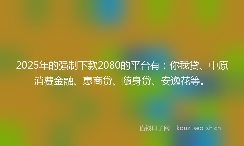 2025年的强制下款2080的平台有：你我贷、中原消费金融、惠商贷、随身贷、安逸花等。