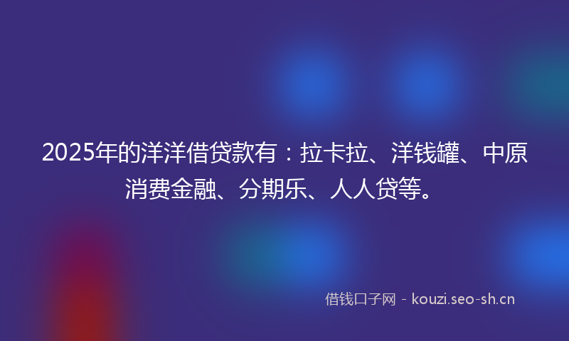 2025年的洋洋借贷款有：拉卡拉、洋钱罐、中原消费金融、分期乐、人人贷等。
