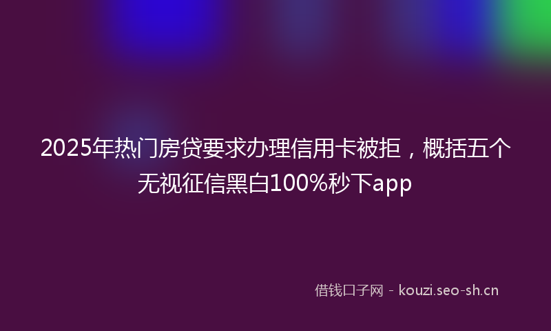 2025年热门房贷要求办理信用卡被拒，概括五个无视征信黑白100%秒下app