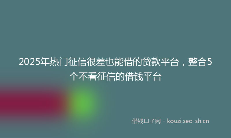 2025年热门征信很差也能借的贷款平台，整合5个不看征信的借钱平台