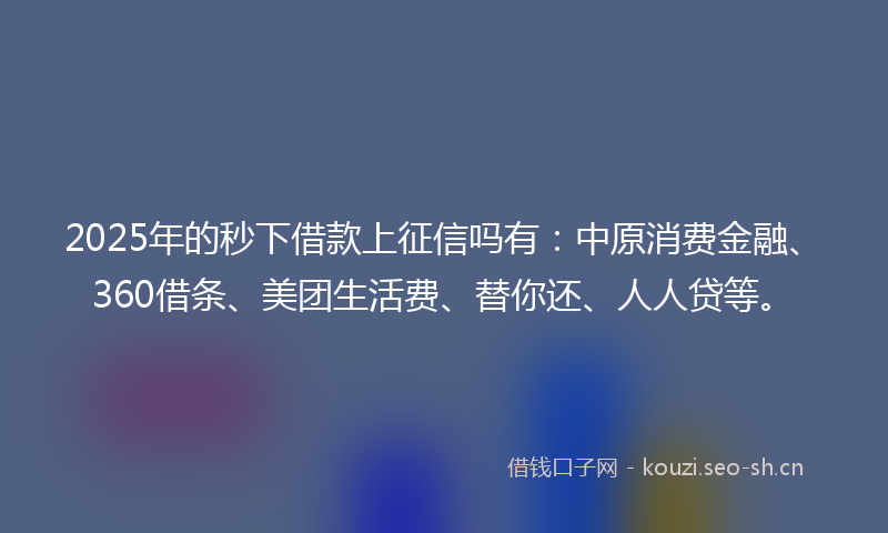 2025年的秒下借款上征信吗有：中原消费金融、360借条、美团生活费、替你还、人人贷等。