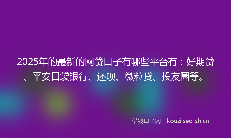 2025年的最新的网贷口子有哪些平台有：好期贷、平安口袋银行、还呗、微粒贷、投友圈等。