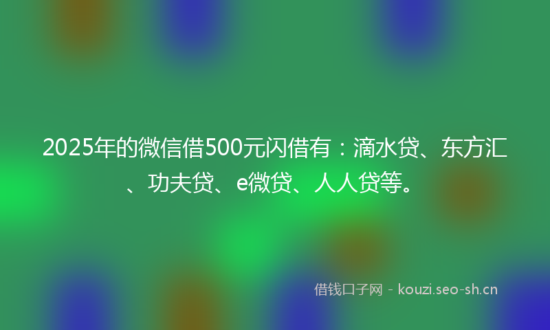 2025年的微信借500元闪借有:滴水贷、东方汇、功夫贷、e微贷、人人贷等。