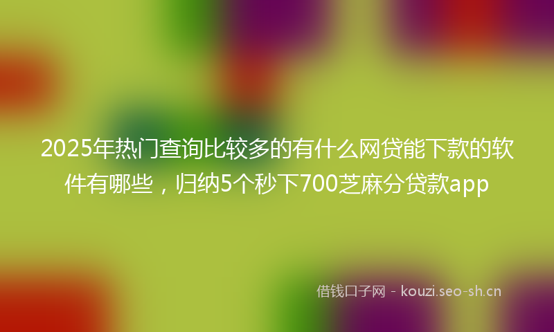 2025年热门查询比较多的有什么网贷能下款的软件有哪些，归纳5个秒下700芝麻分贷款app