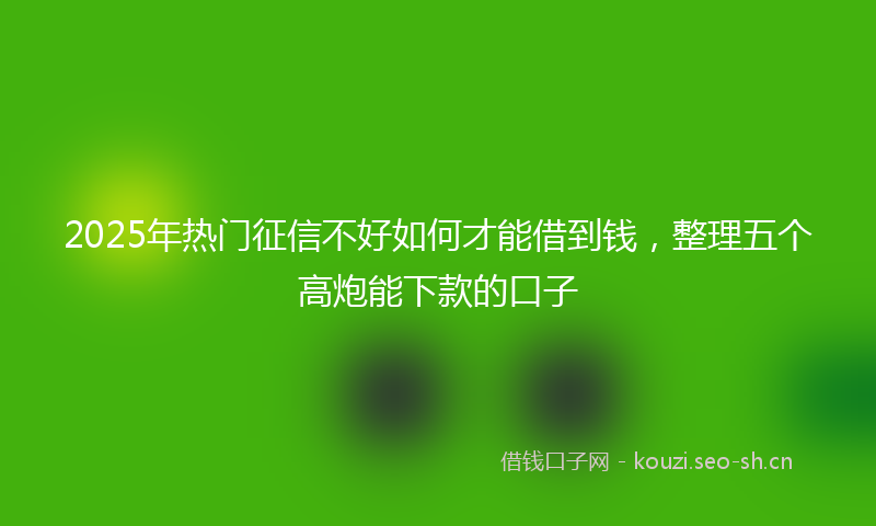 2025年热门征信不好如何才能借到钱,整理五个高炮能下款的口子