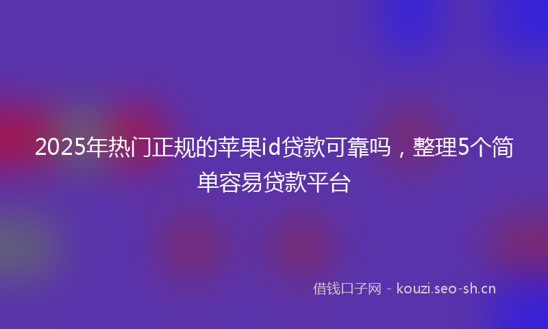 2025年热门正规的苹果id贷款可靠吗，整理5个简单容易贷款平台
